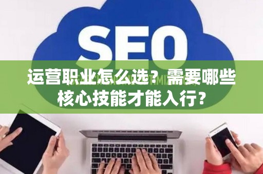 运营职业怎么选？需要哪些核心技能才能入行？