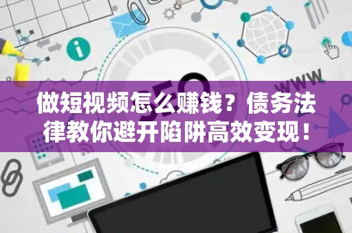 做短视频怎么赚钱？债务法律教你避开陷阱高效变现！