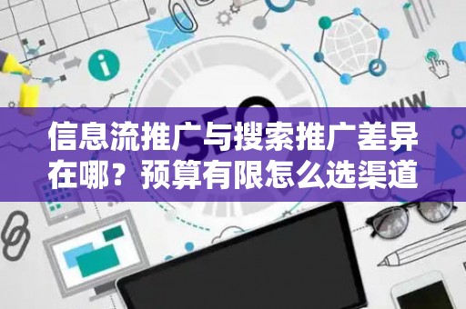 信息流推广与搜索推广差异在哪？预算有限怎么选渠道？