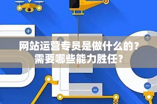网站运营专员是做什么的？需要哪些能力胜任？