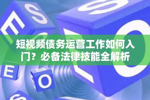 短视频债务运营工作如何入门？必备法律技能全解析