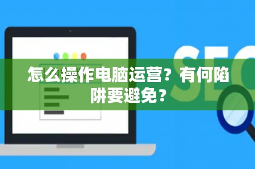 怎么操作电脑运营？有何陷阱要避免？