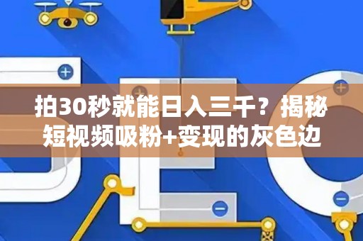 拍30秒就能日入三千？揭秘短视频吸粉+变现的灰色边界