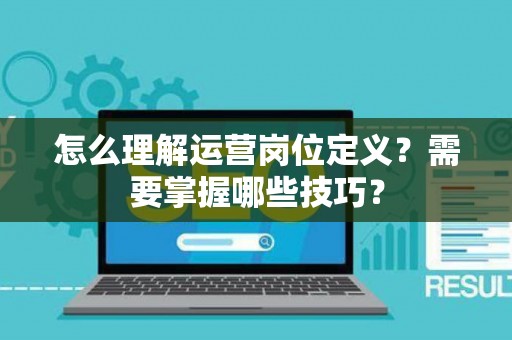 怎么理解运营岗位定义？需要掌握哪些技巧？