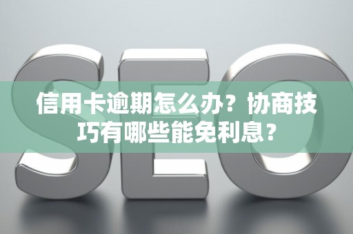 信用卡逾期怎么办？协商技巧有哪些能免利息？